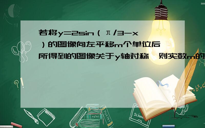 若将y=2sin（π/3-x）的图像向左平移m个单位后,所得到的图像关于y轴对称,则实数m的最小值是多少?