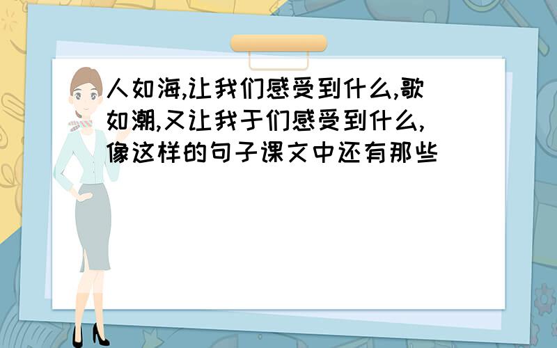 人如海,让我们感受到什么,歌如潮,又让我于们感受到什么,像这样的句子课文中还有那些