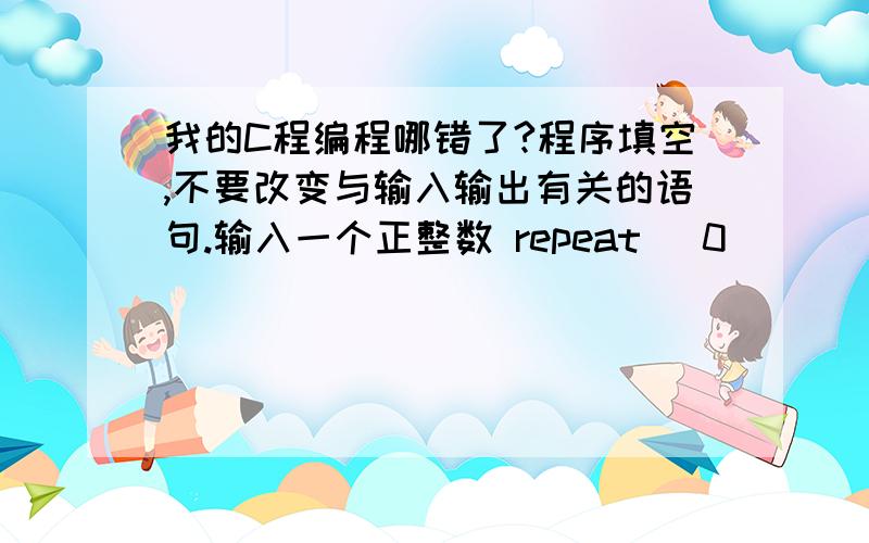 我的C程编程哪错了?程序填空,不要改变与输入输出有关的语句.输入一个正整数 repeat (0