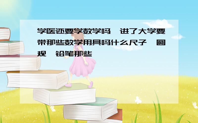 学医还要学数学吗,进了大学要带那些数学用具吗什么尺子,圆规,铅笔那些