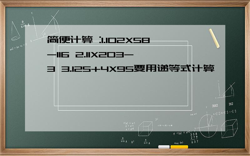 简便计算 :1.102X58-116 2.11X203-3 3.125+4X95要用递等式计算