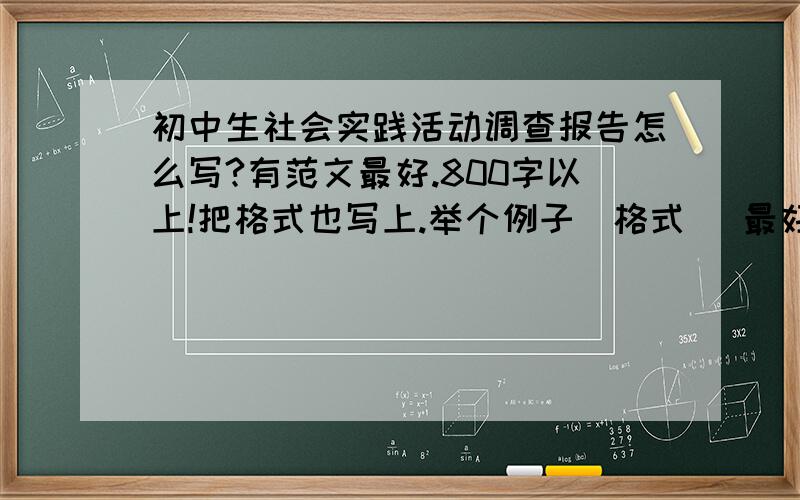 初中生社会实践活动调查报告怎么写?有范文最好.800字以上!把格式也写上.举个例子（格式） 最好是在超市里实践的,不是也没事.