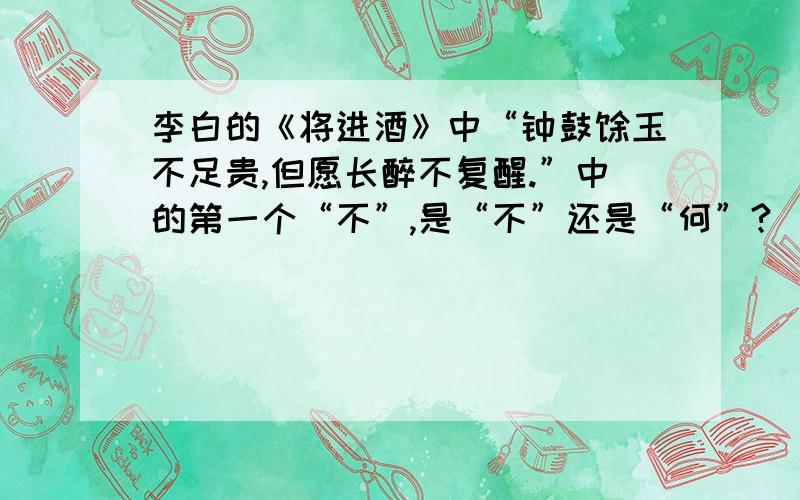 李白的《将进酒》中“钟鼓馔玉不足贵,但愿长醉不复醒.”中的第一个“不”,是“不”还是“何”?