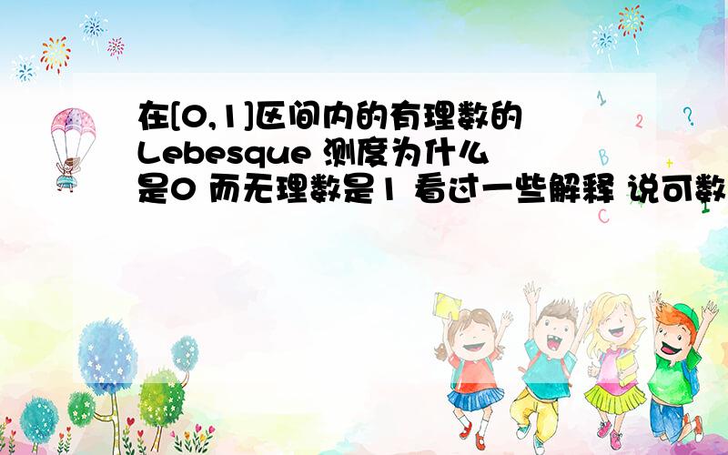 在[0,1]区间内的有理数的Lebesque 测度为什么是0 而无理数是1 看过一些解释 说可数的数集的Lebesque测度都为0 但是还是有疑问