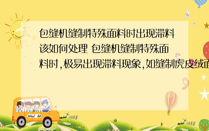 包缝机缝制特殊面料时出现滞料该如何处理 包缝机缝制特殊面料时,极易出现滞料现象,如缝制虎皮绒面料的横丝方向时,就会出现滞料,严重时甚至不送料,它与压脚压力减小时所产生的现象相