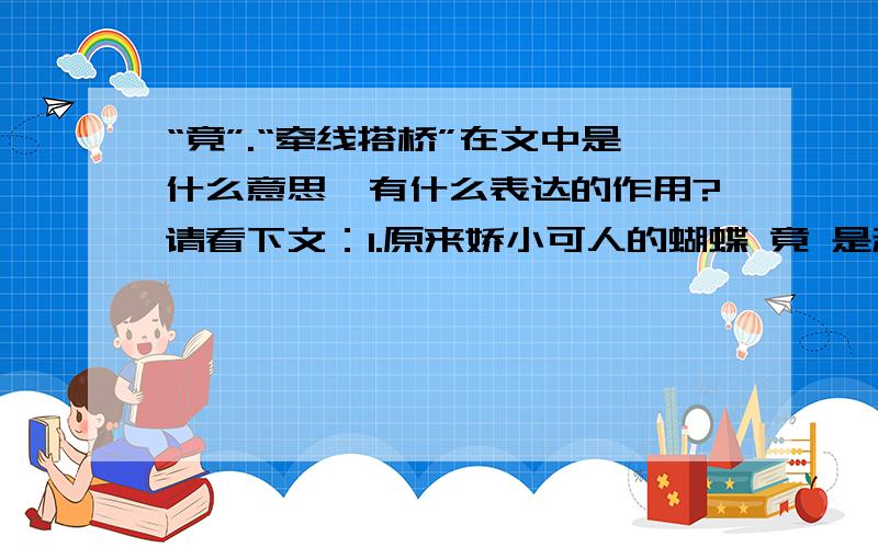 “竟”.“牵线搭桥”在文中是什么意思,有什么表达的作用?请看下文：1.原来娇小可人的蝴蝶 竟 是利用喷气原来来飞行的.2.在骨针的 牵线搭桥 下,深海海绵与绿海藻唇齿相依的共生关系就形