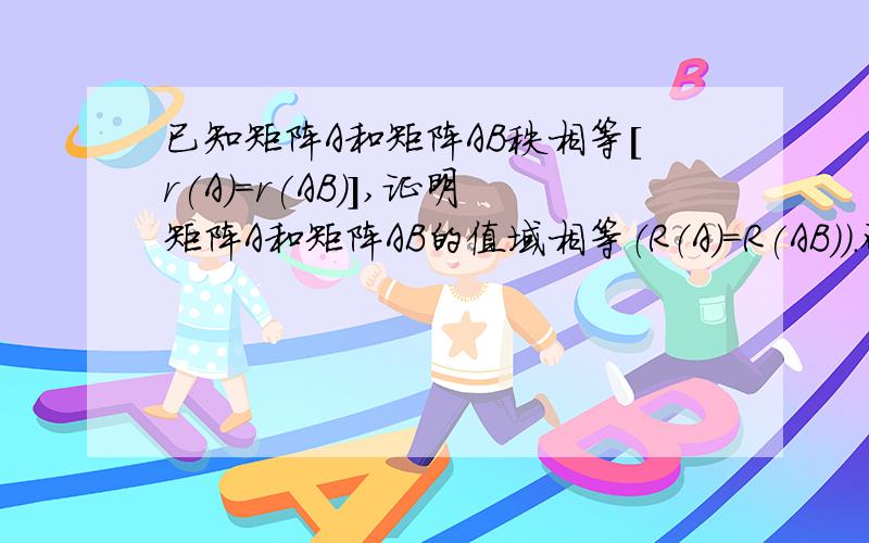 已知矩阵A和矩阵AB秩相等[r(A)=r(AB)],证明矩阵A和矩阵AB的值域相等（R（A）=R(AB)）.研究生课程矩阵理论里的内容