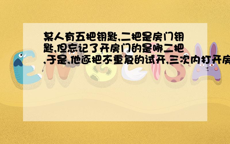 某人有五把钥匙,二把是房门钥匙,但忘记了开房门的是哪二把,于是,他逐把不重复的试开,三次内打开房门锁的概某人有五把钥匙,二把是房门钥匙,但忘记了开房门的是哪二把,于是,他逐把不重