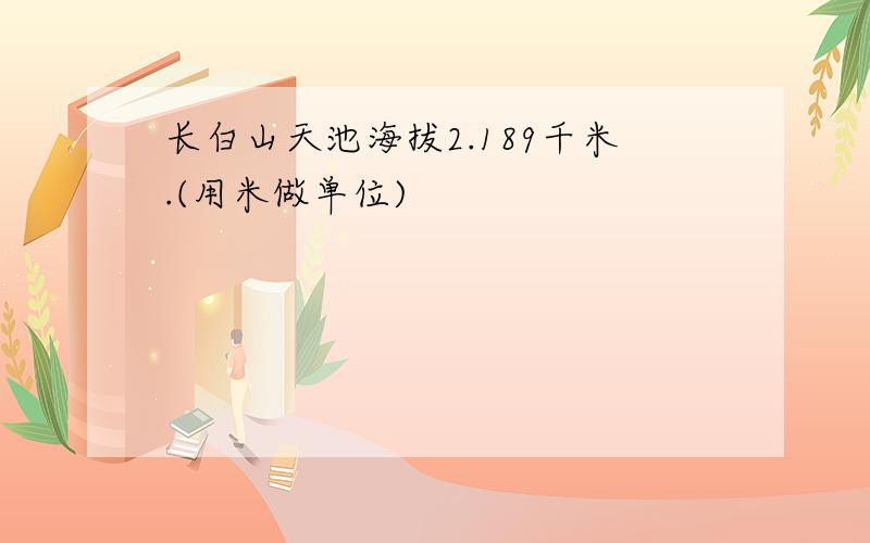 长白山天池海拔2.189千米.(用米做单位)