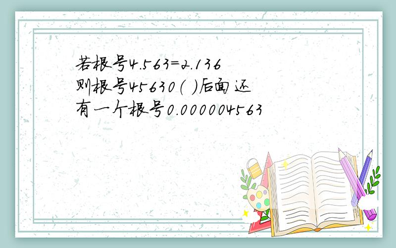 若根号4.563=2.136则根号45630（ ）后面还有一个根号0.000004563