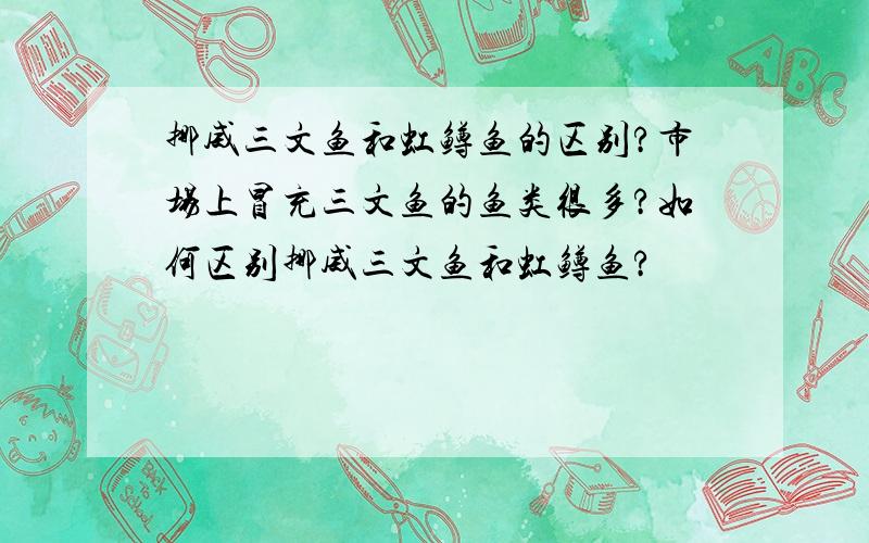 挪威三文鱼和虹鳟鱼的区别?市场上冒充三文鱼的鱼类很多?如何区别挪威三文鱼和虹鳟鱼?