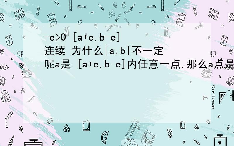 -e>0 [a+e,b-e]连续 为什么[a,b]不一定呢a是 [a+e,b-e]内任意一点,那么a点是连续的啊