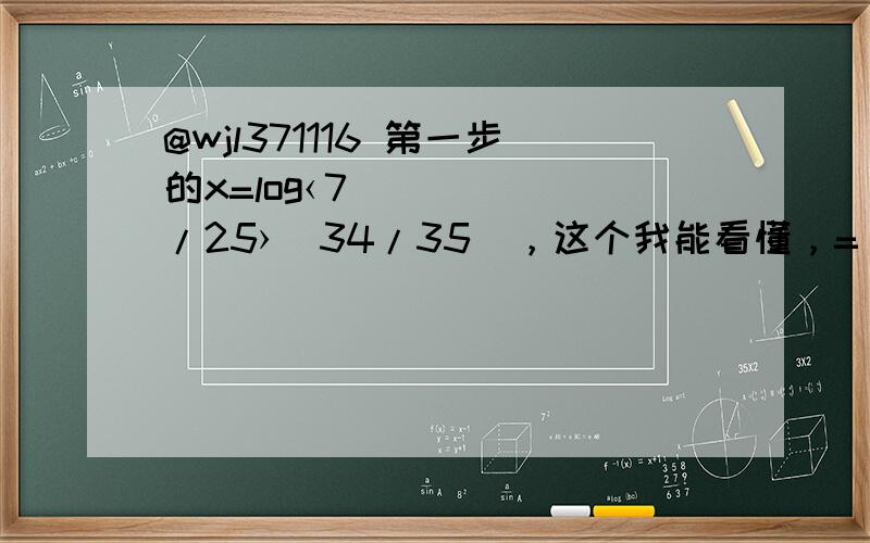 @wjl371116 第一步的x=log‹7/25›(34/35)，这个我能看懂，=(lg34-lg35)/(lg7-lg25)是为什么呀？是用什么法则啊？