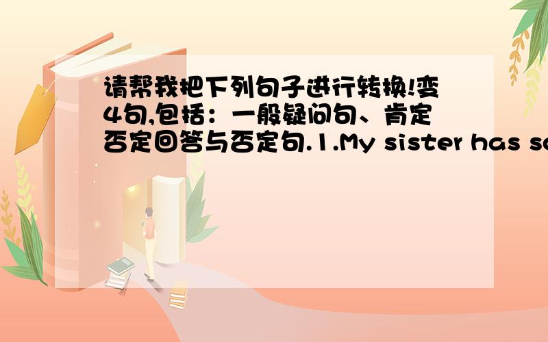 请帮我把下列句子进行转换!变4句,包括：一般疑问句、肯定否定回答与否定句.1.My sister has some books.2.She is at home.3.They're watching TV now.4.He can drive a car.以下是变同意句.1.This is his bike.2.Where are you