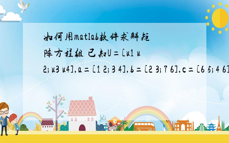 如何用matlab软件求解矩阵方程组 已知U=[u1 u2;u3 u4],a=[1 2;3 4],b=[2 3;7 6],c=[6 5;4 6]方程组：U*a+b*U=c,求U方程组：U*a+b*U=c,求U这个方程组可以用solve()命令去求解，有点麻烦，能否用一种简单的命令一