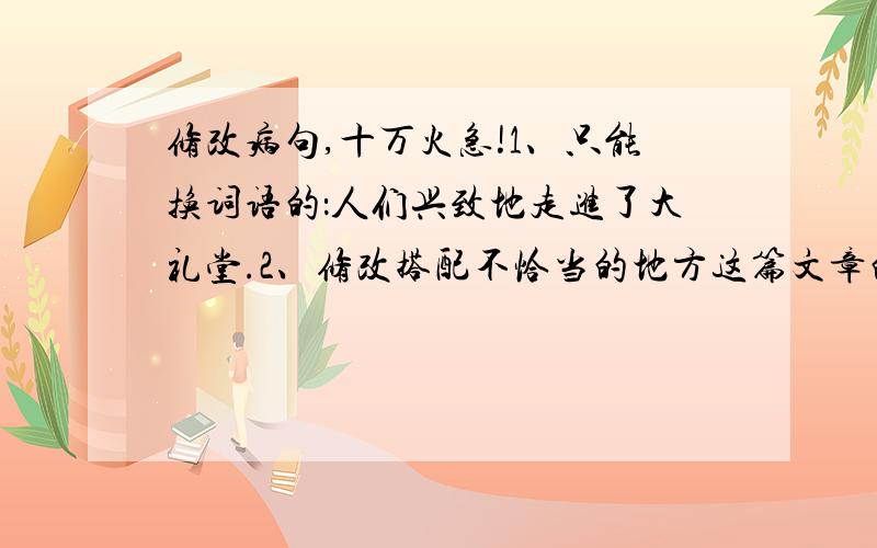 修改病句,十万火急!1、只能换词语的：人们兴致地走进了大礼堂.2、修改搭配不恰当的地方这篇文章的内容和见解深刻清晰.我们一定要吸取这些优点,改进那些缺点.这本故事书的内容和插图