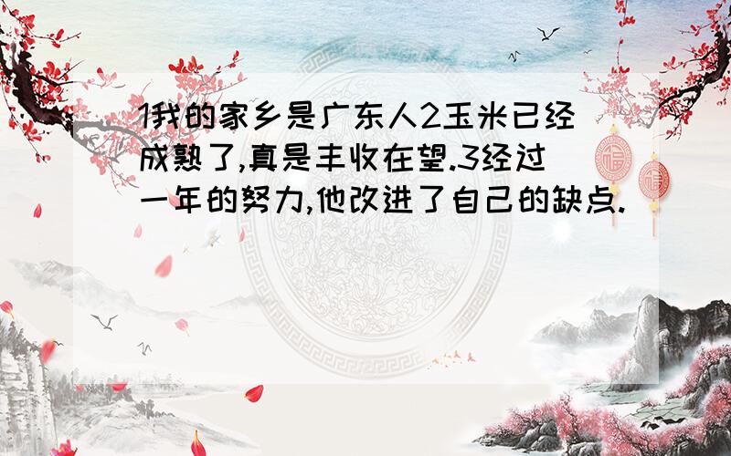 1我的家乡是广东人2玉米已经成熟了,真是丰收在望.3经过一年的努力,他改进了自己的缺点.