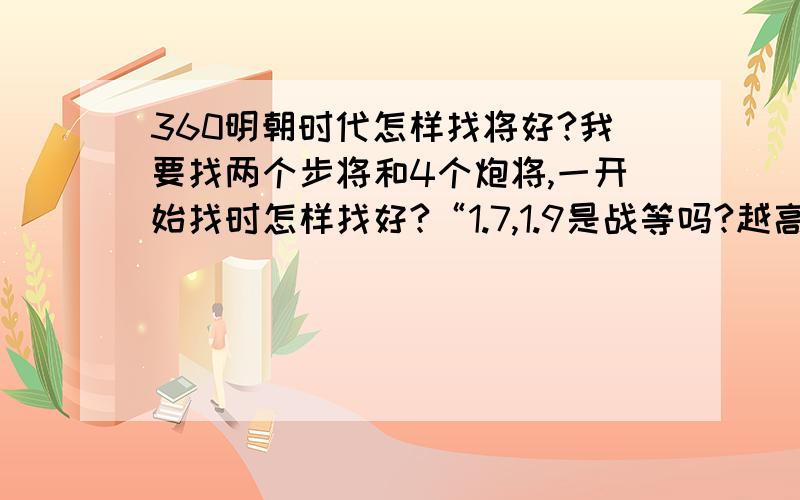 360明朝时代怎样找将好?我要找两个步将和4个炮将,一开始找时怎样找好?“1.7,1.9是战等吗?越高越好的话,怎么才算高呢?