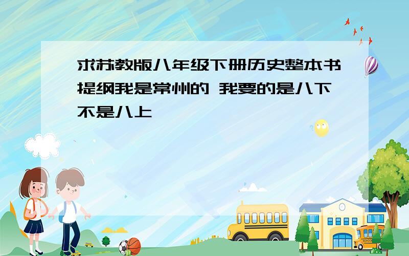 求苏教版八年级下册历史整本书提纲我是常州的 我要的是八下不是八上