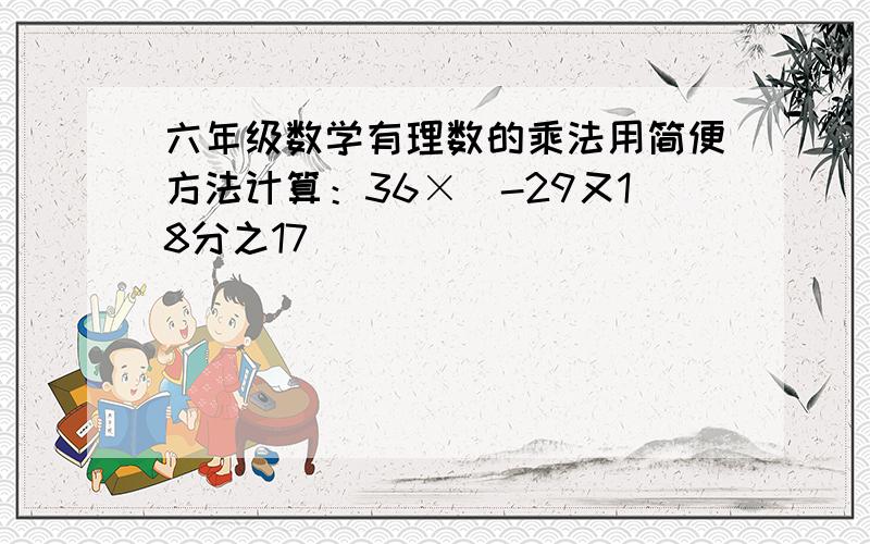 六年级数学有理数的乘法用简便方法计算：36×（-29又18分之17）