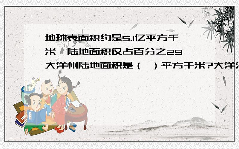 地球表面积约是5.1亿平方千米,陆地面积仅占百分之29,大洋州陆地面积是（ ）平方千米?大洋洲是百分之6请把算式一同列出来