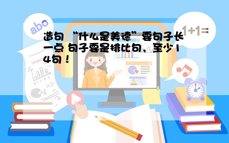 造句 “什么是美德”要句子长一点 句子要是排比句，至少14句！