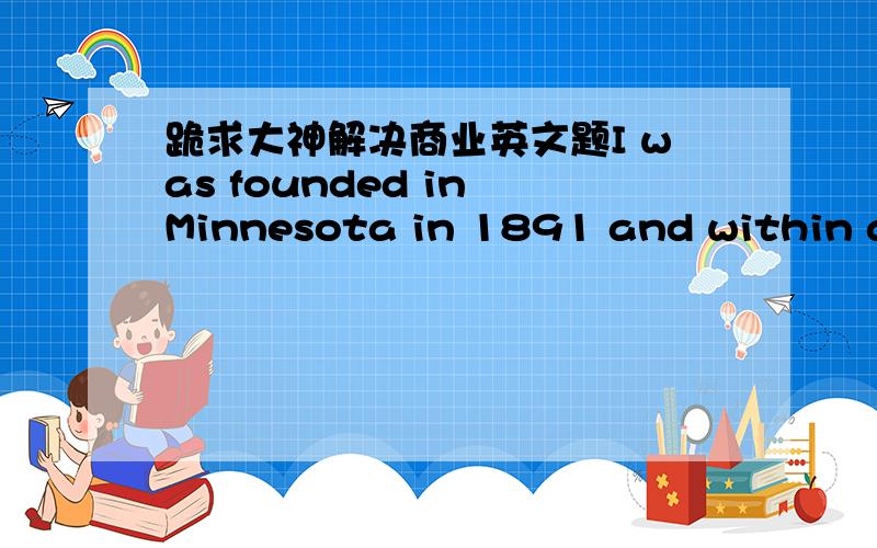 跪求大神解决商业英文题I was founded in Minnesota in 1891 and within a decade had found great success selling pork products.I developed the world's first canned ham in 1926,and in 1937 introduced SPAM luncheon meat.(I've since produced more