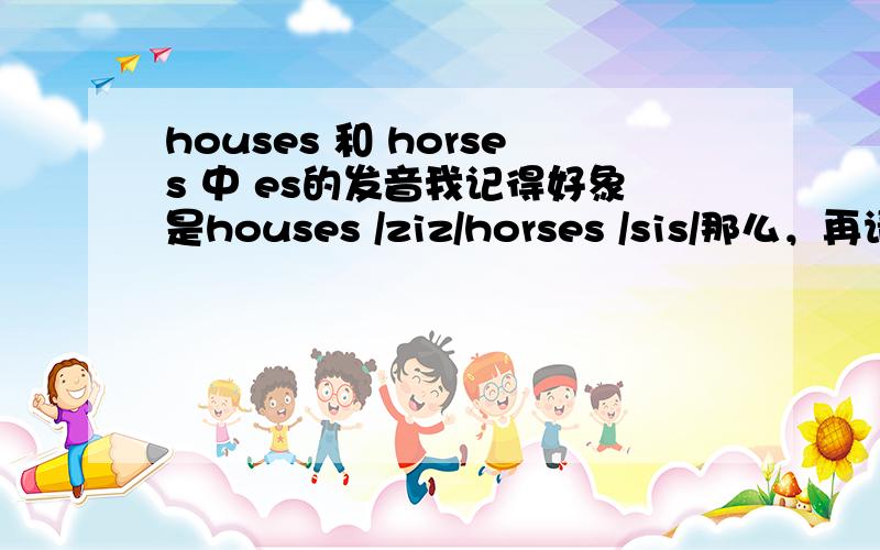 houses 和 horses 中 es的发音我记得好象是houses /ziz/horses /sis/那么，再请问：houses A.horses B.Japanese C.south D.mathshouses 和 A,B,C,D哪个发音相同？