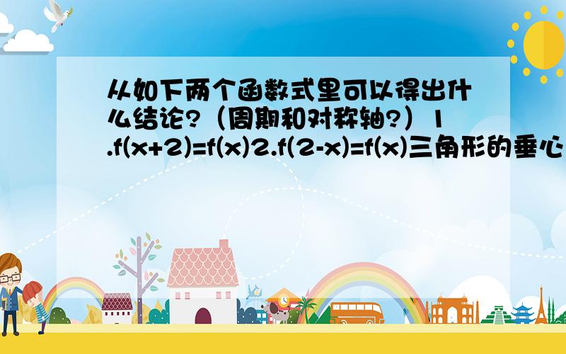 从如下两个函数式里可以得出什么结论?（周期和对称轴?）1.f(x+2)=f(x)2.f(2-x)=f(x)三角形的垂心、中心、重心的性质..