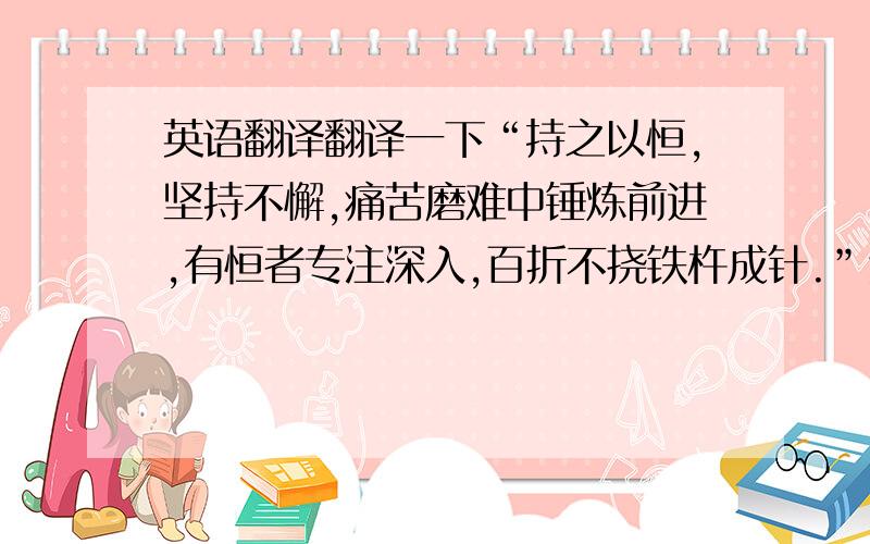 英语翻译翻译一下“持之以恒,坚持不懈,痛苦磨难中锤炼前进,有恒者专注深入,百折不挠铁杵成针.”这句话