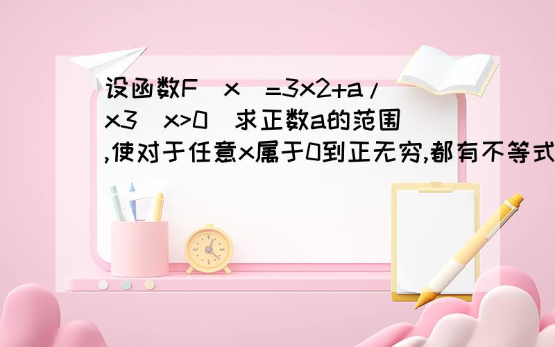 设函数F(x)=3x2+a/x3(x>0)求正数a的范围,使对于任意x属于0到正无穷,都有不等式F(x)>=20成立.用求导做