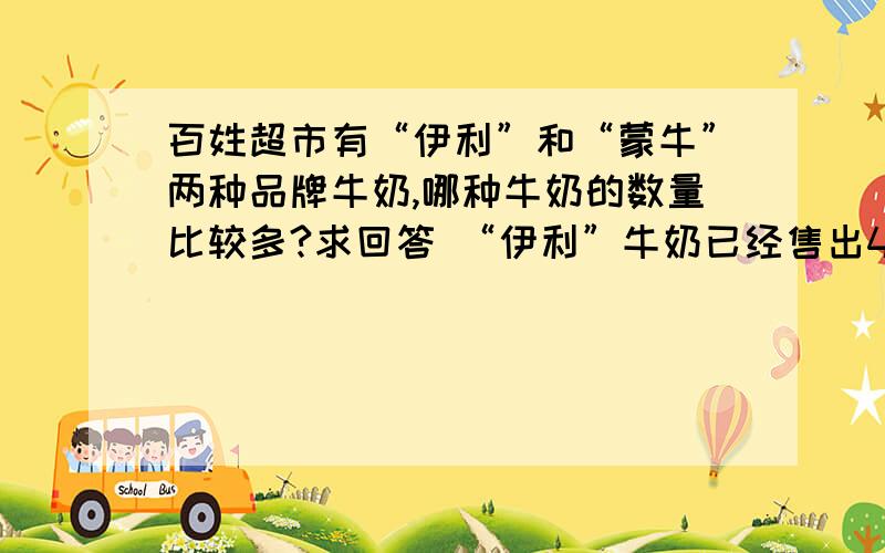 百姓超市有“伊利”和“蒙牛”两种品牌牛奶,哪种牛奶的数量比较多?求回答 “伊利”牛奶已经售出40%,还剩下60箱.“蒙牛”牛奶也售出了40%,不过售出的比你们剩下的还多20箱.怎么解决,求