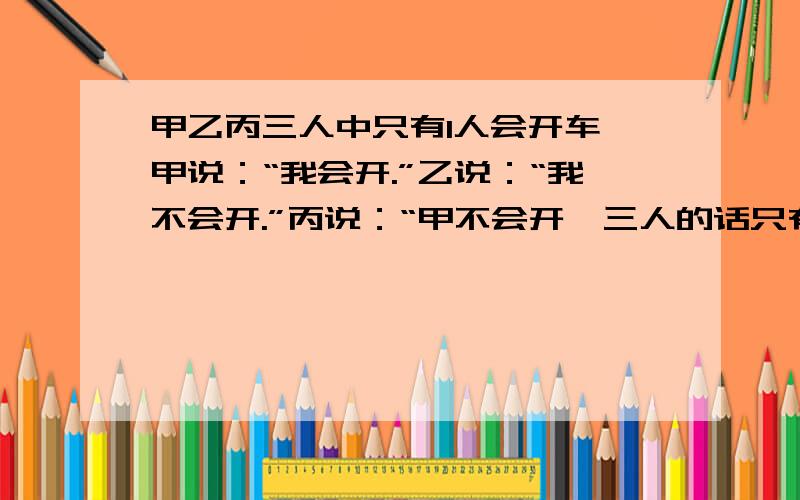 甲乙丙三人中只有1人会开车,甲说：“我会开.”乙说：“我不会开.”丙说：“甲不会开