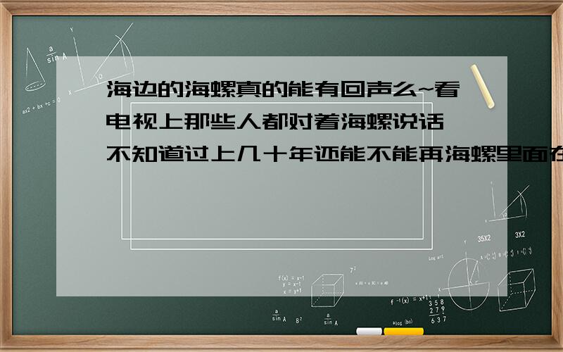 海边的海螺真的能有回声么~看电视上那些人都对着海螺说话 不知道过上几十年还能不能再海螺里面在听见~