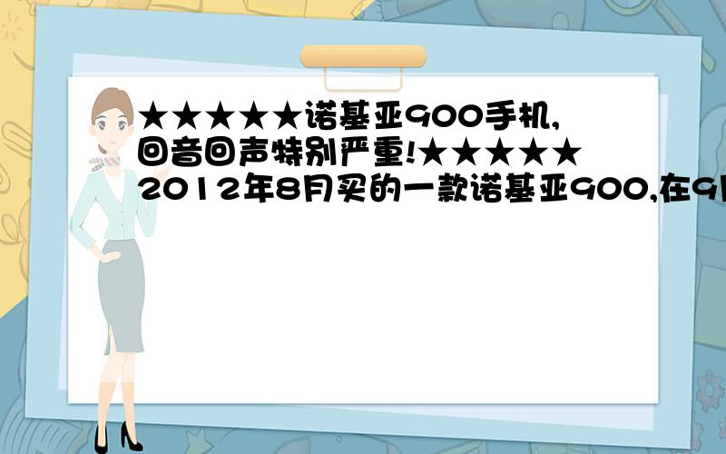 ★★★★★诺基亚900手机,回音回声特别严重!★★★★★2012年8月买的一款诺基亚900,在9月的时候因为屏幕被摔坏了,所以换了屏幕!之后手机就有回声了,不管是跟谁打!是不是设置问题?希望900