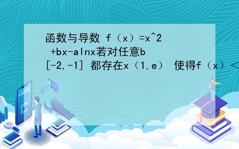 函数与导数 f（x）=x^2 +bx-alnx若对任意b[-2,-1] 都存在x（1,e） 使得f（x）＜0成立 求a的范围