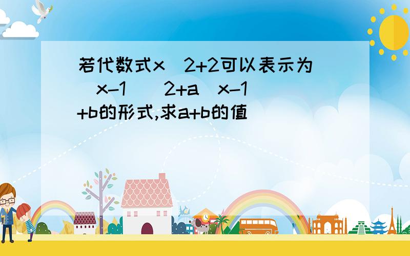 若代数式x^2+2可以表示为(x-1)^2+a(x-1)+b的形式,求a+b的值