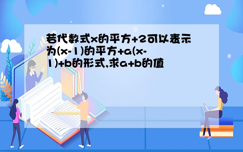 若代数式x的平方+2可以表示为(x-1)的平方+a(x-1)+b的形式,求a+b的值