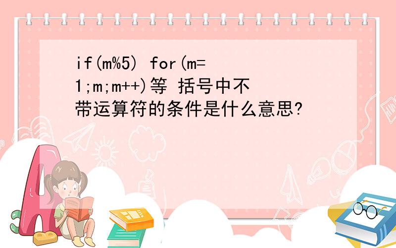 if(m%5) for(m=1;m;m++)等 括号中不带运算符的条件是什么意思?