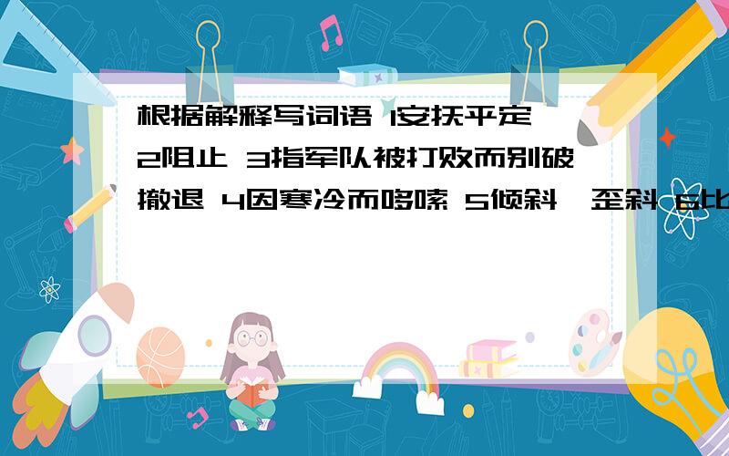根据解释写词语 1安抚平定 2阻止 3指军队被打败而别破撤退 4因寒冷而哆嗦 5倾斜,歪斜 6比喻做事不了当