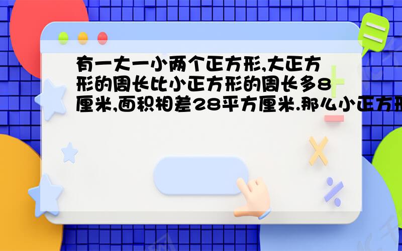 有一大一小两个正方形,大正方形的周长比小正方形的周长多8厘米,面积相差28平方厘米.那么小正方形的周长是多少?明天早上就用.