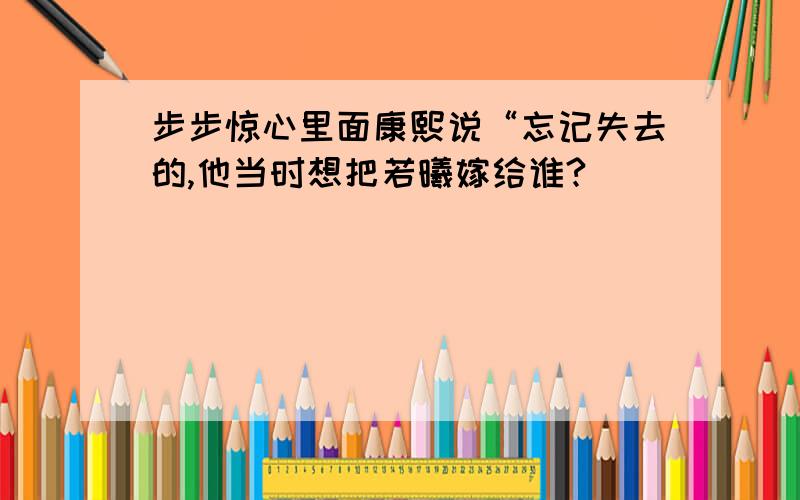 步步惊心里面康熙说“忘记失去的,他当时想把若曦嫁给谁?