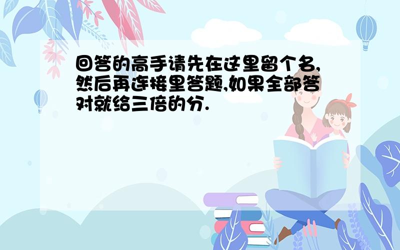 回答的高手请先在这里留个名,然后再连接里答题,如果全部答对就给三倍的分.