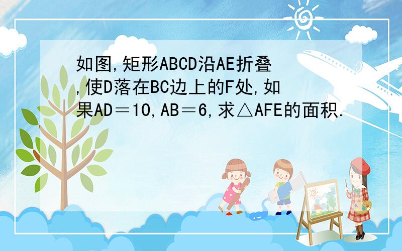 如图,矩形ABCD沿AE折叠,使D落在BC边上的F处,如果AD＝10,AB＝6,求△AFE的面积.