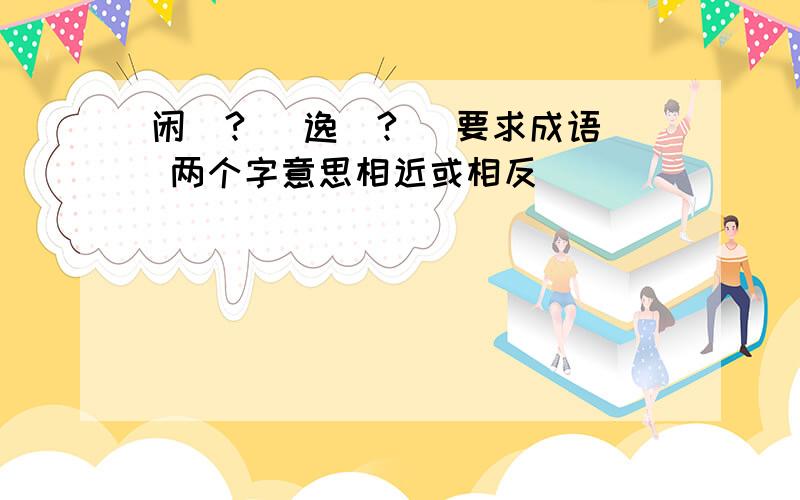 闲(?) 逸(?) 要求成语 两个字意思相近或相反