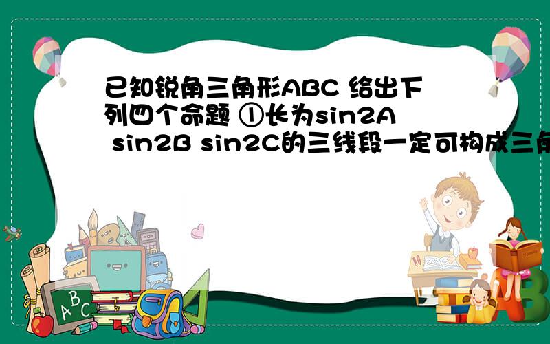 已知锐角三角形ABC 给出下列四个命题 ①长为sin2A sin2B sin2C的三线段一定可构成三角形 ② 长为cosA cosB cosC的三线段一定可构成三角形 ③长为cosA cosB cosC的三线段一定可构成三角形 ④长为tanA ta