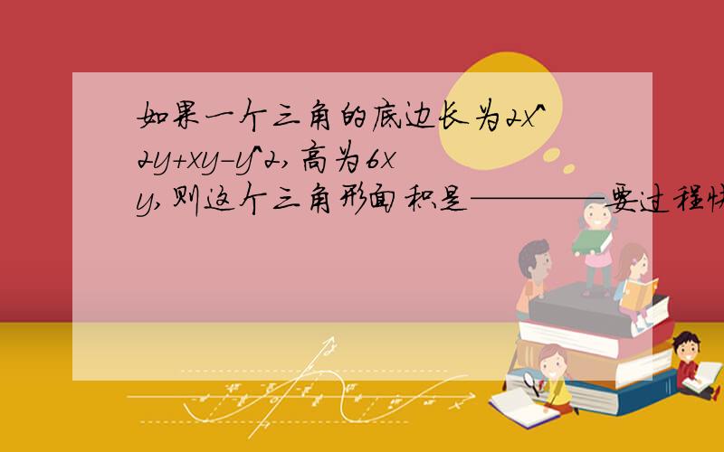 如果一个三角的底边长为2x^2y+xy-y^2,高为6xy,则这个三角形面积是————要过程快的给100分!下列计算结果是x^2-5x-6的是（）A.（X-2）（X-3) B.（X-6) (X+1)C.(x-2) (Y-2X) D.(2A+B）（3X＋Y）