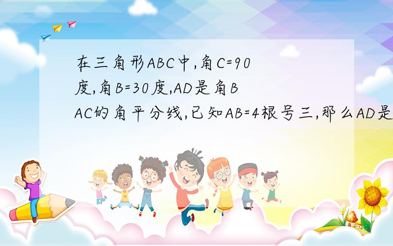 在三角形ABC中,角C=90度,角B=30度,AD是角BAC的角平分线,已知AB=4根号三,那么AD是多少