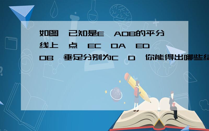 如图,已知是E∠AOB的平分线上一点,EC⊥OA,ED⊥OB,垂足分别为C,D,你能得出哪些结论,并加以证明