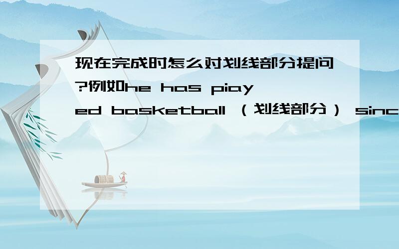 现在完成时怎么对划线部分提问?例如he has piayed basketball （划线部分） since 2000.